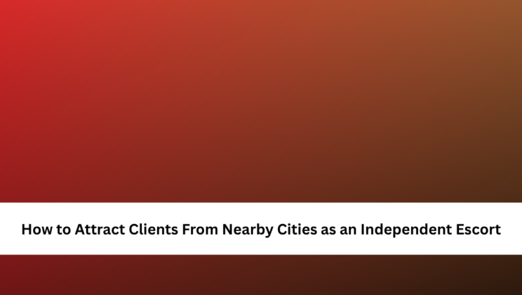 How to Attract Clients From Nearby Cities as an Independent Escort