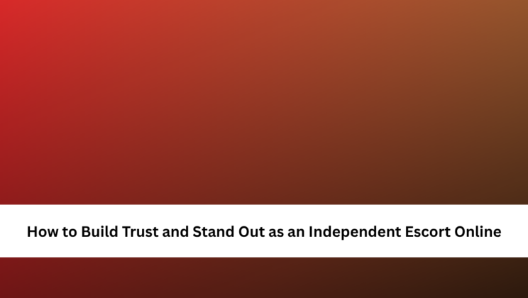 How to Build Trust and Stand Out as an Independent Escort Online