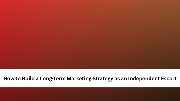 How to Build a Long-Term Marketing Strategy as an Independent Escort