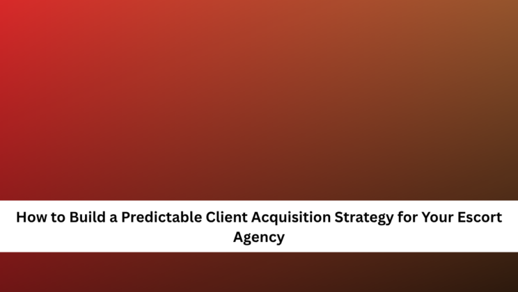 How to Build a Predictable Client Acquisition Strategy for Your Escort Agency