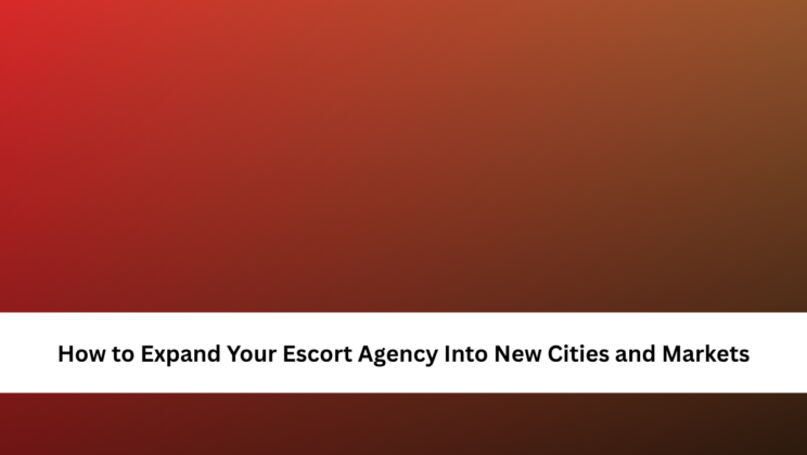 How to Expand Your Escort Agency Into New Cities and Markets
