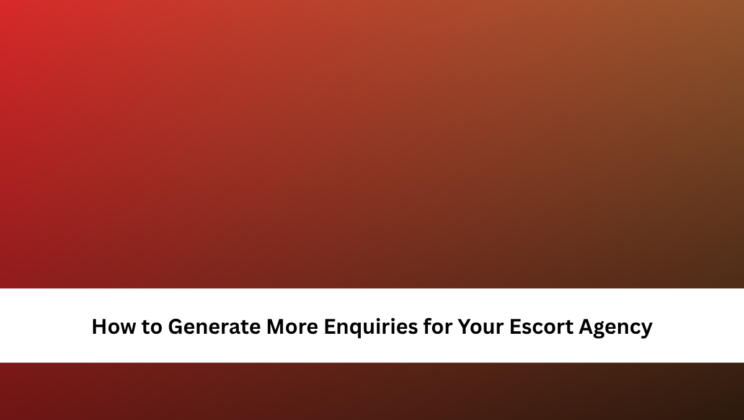 How to Generate More Enquiries for Your Escort Agency