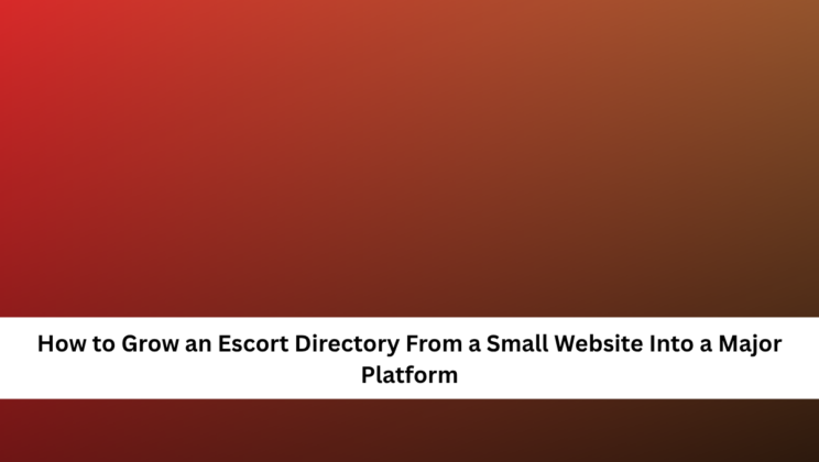 How to Grow an Escort Directory From a Small Website Into a Major Platform