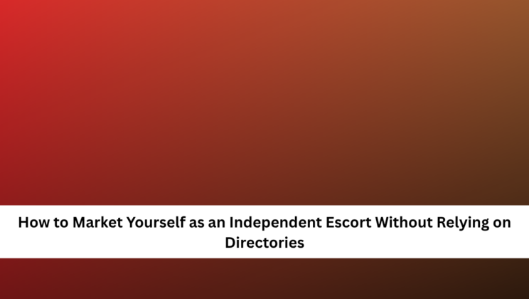 How to Market Yourself as an Independent Escort Without Relying on Directories