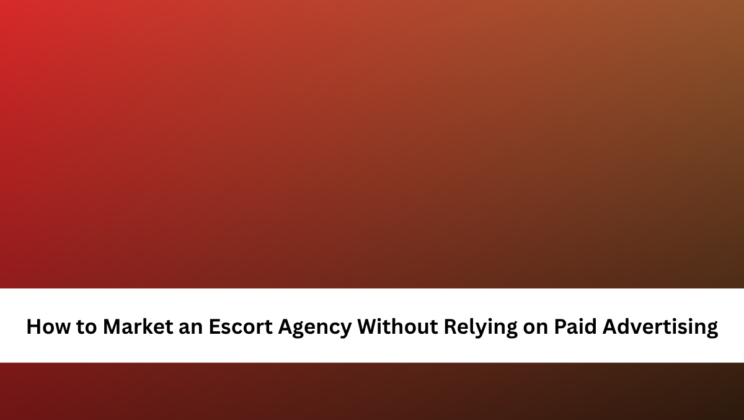 How to Market an Escort Agency Without Relying on Paid Advertising