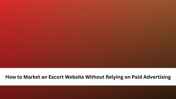 How to Market an Escort Website Without Relying on Paid Advertising