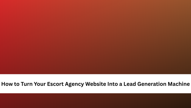 How to Turn Your Escort Agency Website Into a Lead Generation Machine