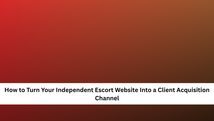 How to Turn Your Independent Escort Website Into a Client Acquisition Channel